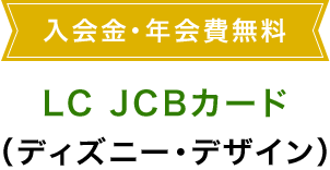 入会金・年会費無料 LC JCBカード（ディズニー・デザイン）